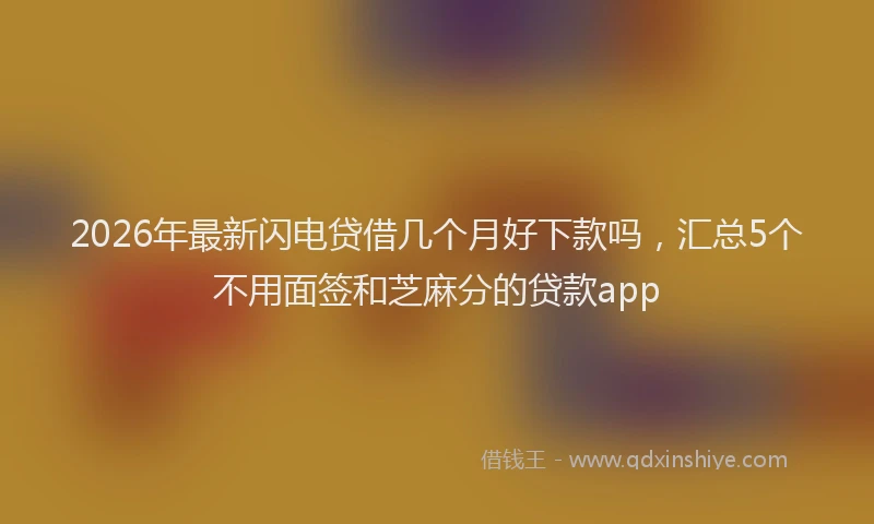 2026年最新闪电贷借几个月好下款吗，汇总5个不用面签和芝麻分的贷款app