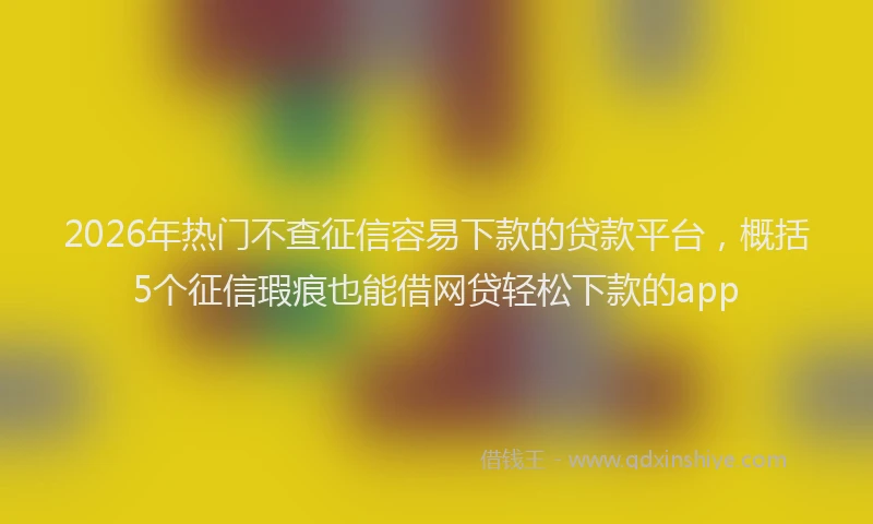 2026年热门不查征信容易下款的贷款平台，概括5个征信瑕疵也能借网贷轻松下款的app