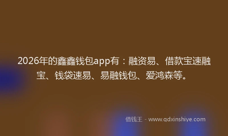 2026年的鑫鑫钱包app有：融资易、借款宝速融宝、钱袋速易、易融钱包、爱鸿森等。