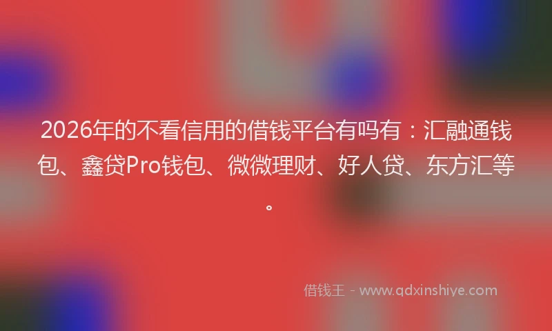 2026年的不看信用的借钱平台有吗有：汇融通钱包、鑫贷Pro钱包、微微理财、好人贷、东方汇等。