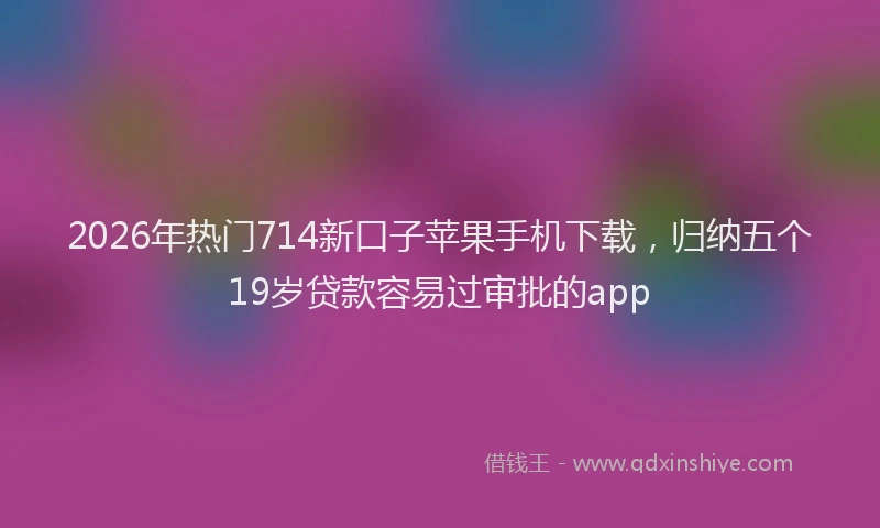 2026年热门714新口子苹果手机下载，归纳五个19岁贷款容易过审批的app
