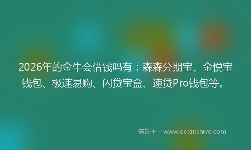 2026年的金牛会借钱吗有：森森分期宝、金悦宝钱包、极速易购、闪贷宝盒、速贷Pro钱包等。
