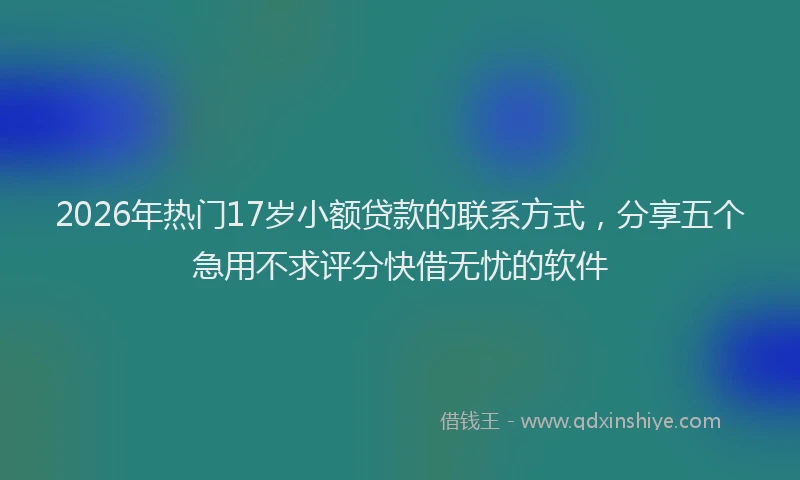 2026年热门17岁小额贷款的联系方式，分享五个急用不求评分快借无忧的软件