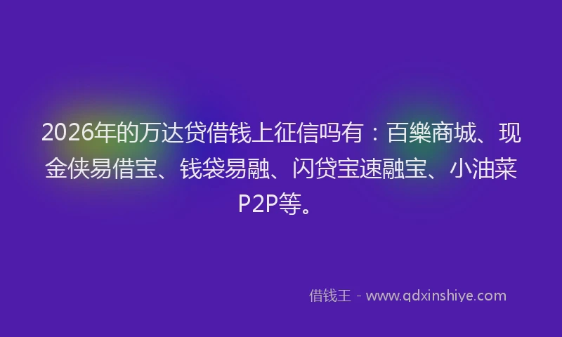 2026年的万达贷借钱上征信吗有：百樂商城、现金侠易借宝、钱袋易融、闪贷宝速融宝、小油菜P2P等。