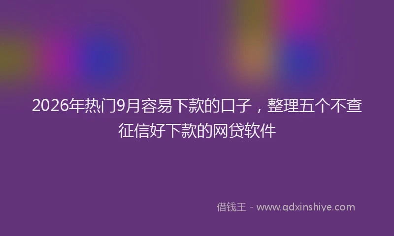 2026年热门9月容易下款的口子，整理五个不查征信好下款的网贷软件
