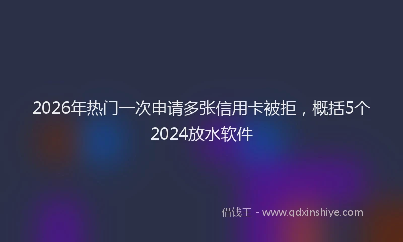 2026年热门一次申请多张信用卡被拒，概括5个2024放水软件