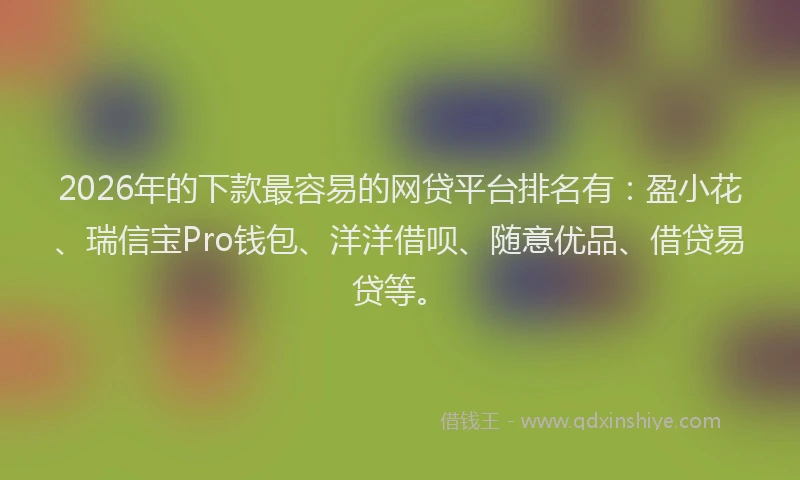2026年的下款最容易的网贷平台排名有：盈小花、瑞信宝Pro钱包、洋洋借呗、随意优品、借贷易贷等。
