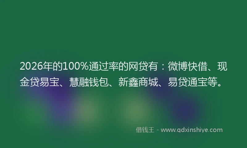 2026年的100%通过率的网贷有：微博快借、现金贷易宝、慧融钱包、新鑫商城、易贷通宝等。