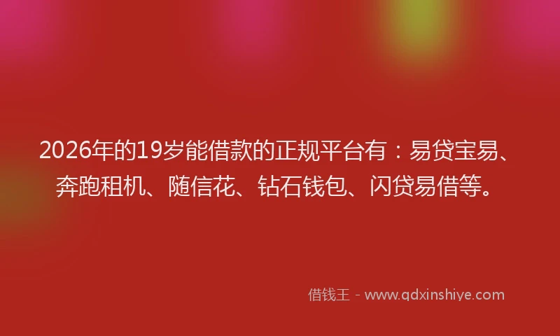 2026年的19岁能借款的正规平台有：易贷宝易、奔跑租机、随信花、钻石钱包、闪贷易借等。