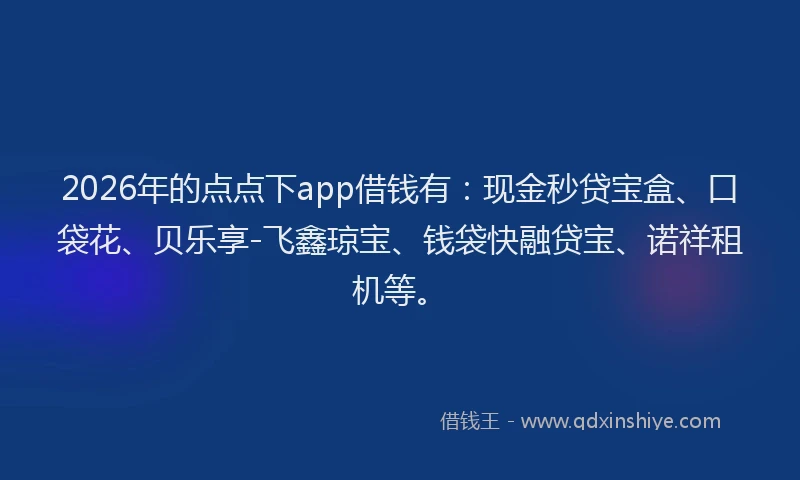 2026年的点点下app借钱有：现金秒贷宝盒、口袋花、贝乐享-飞鑫琼宝、钱袋快融贷宝、诺祥租机等。