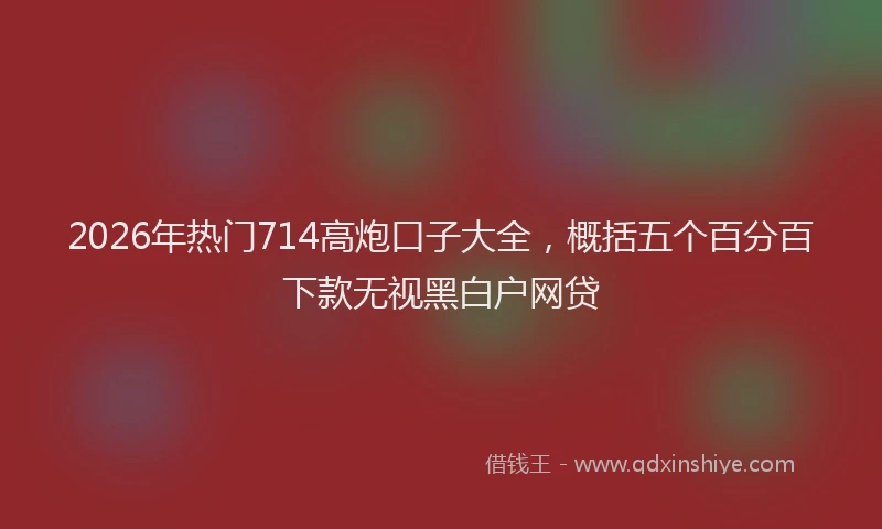 2026年热门714高炮口子大全，概括五个百分百下款无视黑白户网贷