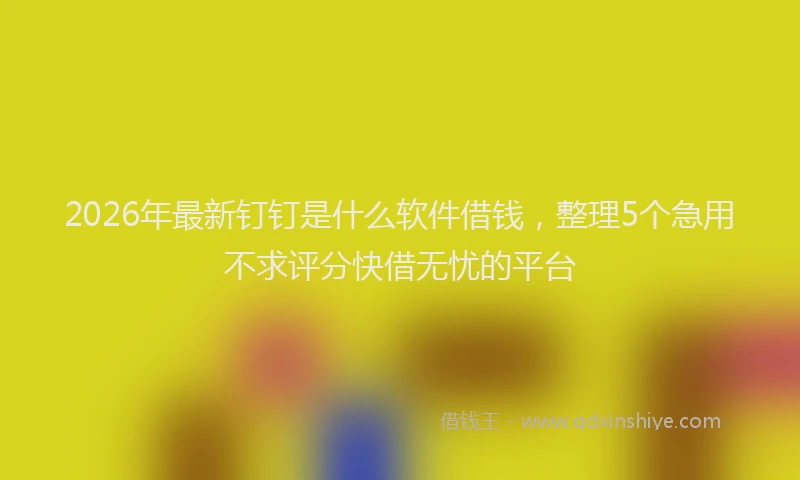 2026年最新钉钉是什么软件借钱，整理5个急用不求评分快借无忧的平台