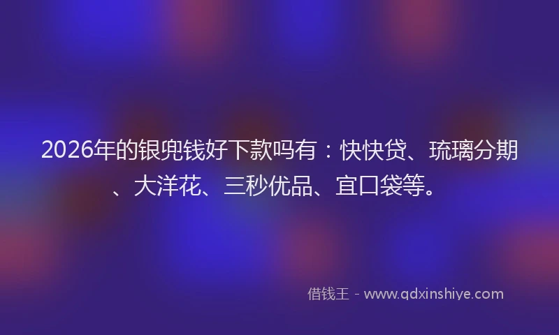 2026年的银兜钱好下款吗有：快快贷、琉璃分期、大洋花、三秒优品、宜口袋等。