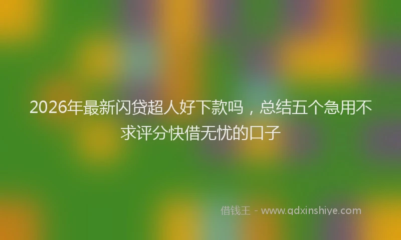 2026年最新闪贷超人好下款吗，总结五个急用不求评分快借无忧的口子