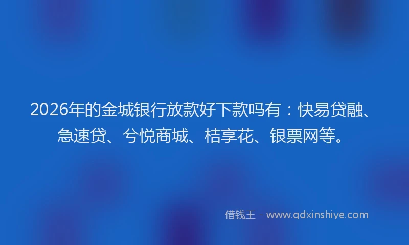 2026年的金城银行放款好下款吗有：快易贷融、急速贷、兮悦商城、桔享花、银票网等。