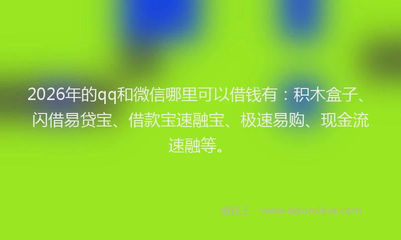2026年的qq和微信哪里可以借钱有：积木盒子、闪借易贷宝、借款宝速融宝、极速易购、现金流速融等。