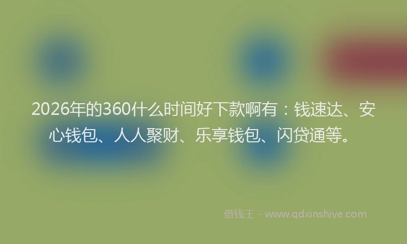 2026年的360什么时间好下款啊有：钱速达、安心钱包、人人聚财、乐享钱包、闪贷通等。