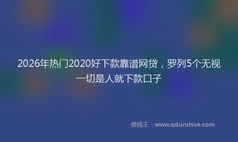 2026年热门2020好下款靠谱网贷，罗列5个无视一切是人就下款口子