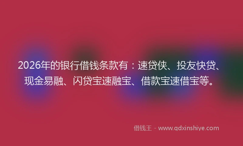 2026年的银行借钱条款有：速贷侠、投友快贷、现金易融、闪贷宝速融宝、借款宝速借宝等。