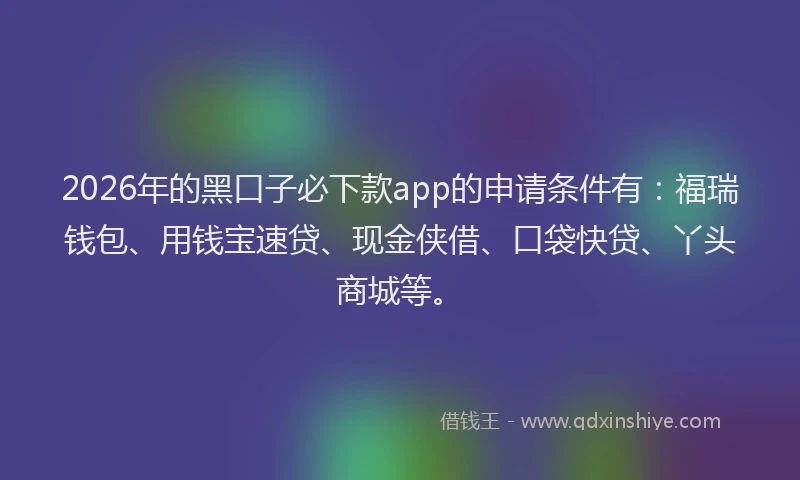 2026年的黑口子必下款app的申请条件有：福瑞钱包、用钱宝速贷、现金侠借、口袋快贷、丫头商城等。