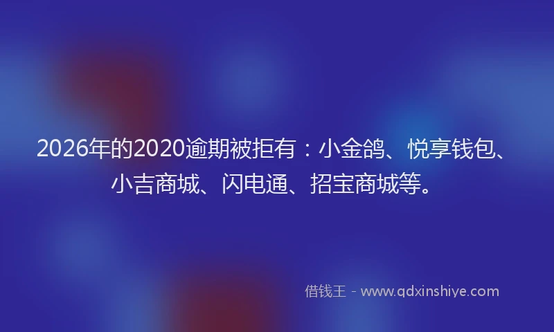 2026年的2020逾期被拒有：小金鸽、悦享钱包、小吉商城、闪电通、招宝商城等。