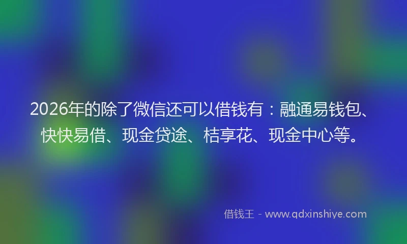 2026年的除了微信还可以借钱有：融通易钱包、快快易借、现金贷途、桔享花、现金中心等。