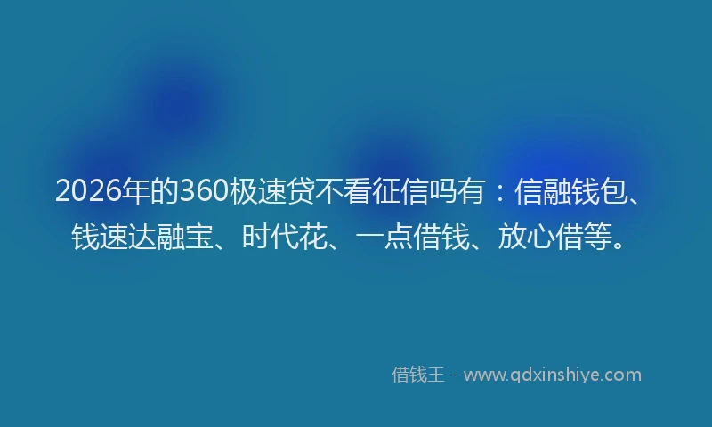 2026年的360极速贷不看征信吗有：信融钱包、钱速达融宝、时代花、一点借钱、放心借等。