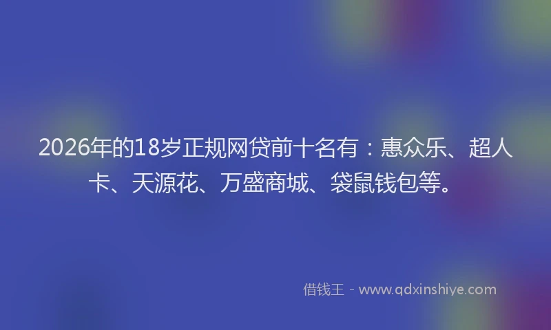 2026年的18岁正规网贷前十名有：惠众乐、超人卡、天源花、万盛商城、袋鼠钱包等。
