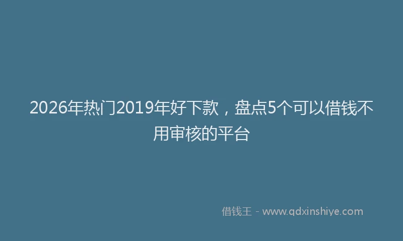 2026年热门2019年好下款，盘点5个可以借钱不用审核的平台