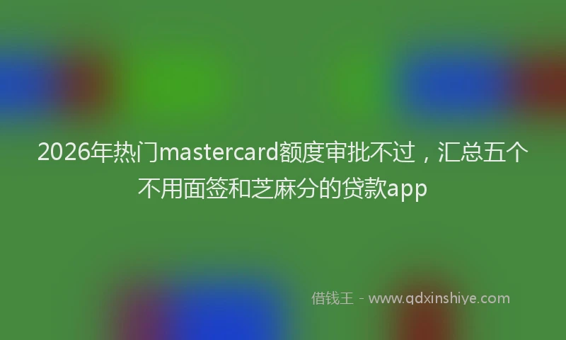 2026年热门mastercard额度审批不过，汇总五个不用面签和芝麻分的贷款app
