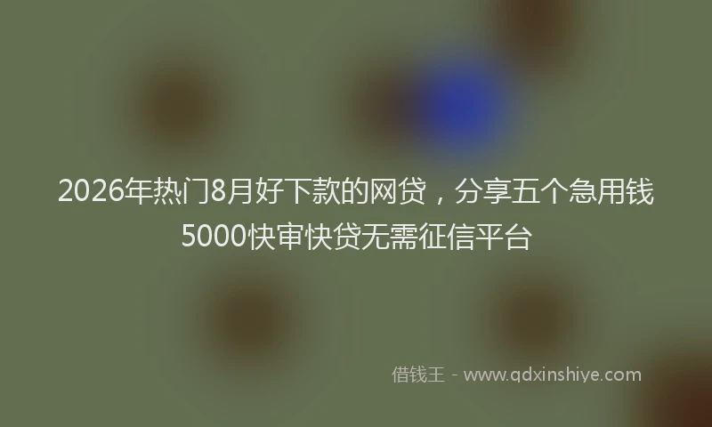 2026年热门8月好下款的网贷，分享五个急用钱5000快审快贷无需征信平台