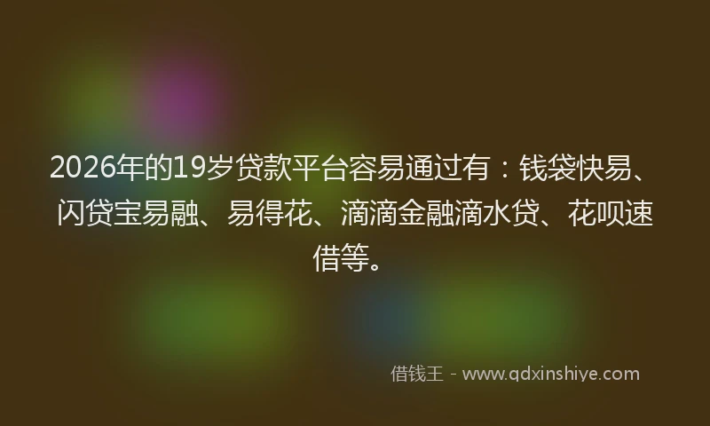 2026年的19岁贷款平台容易通过有：钱袋快易、闪贷宝易融、易得花、滴滴金融滴水贷、花呗速借等。