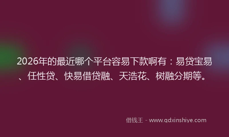 2026年的最近哪个平台容易下款啊有：易贷宝易、任性贷、快易借贷融、天浩花、树融分期等。