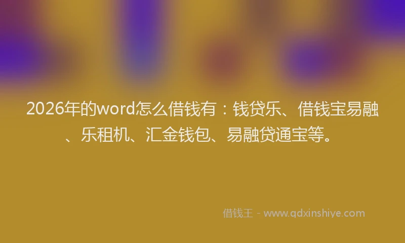 2026年的word怎么借钱有：钱贷乐、借钱宝易融、乐租机、汇金钱包、易融贷通宝等。