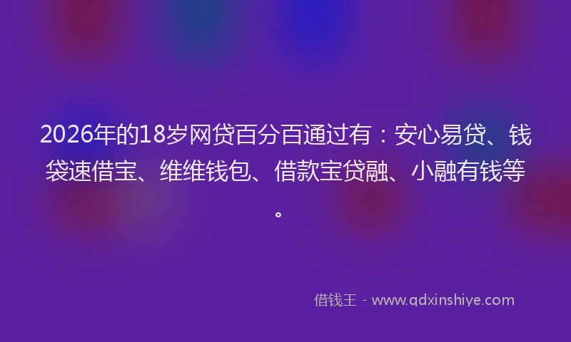 2026年的18岁网贷百分百通过有：安心易贷、钱袋速借宝、维维钱包、借款宝贷融、小融有钱等。