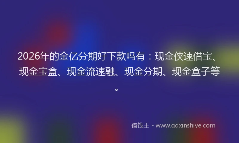 2026年的金亿分期好下款吗有：现金侠速借宝、现金宝盒、现金流速融、现金分期、现金盒子等。