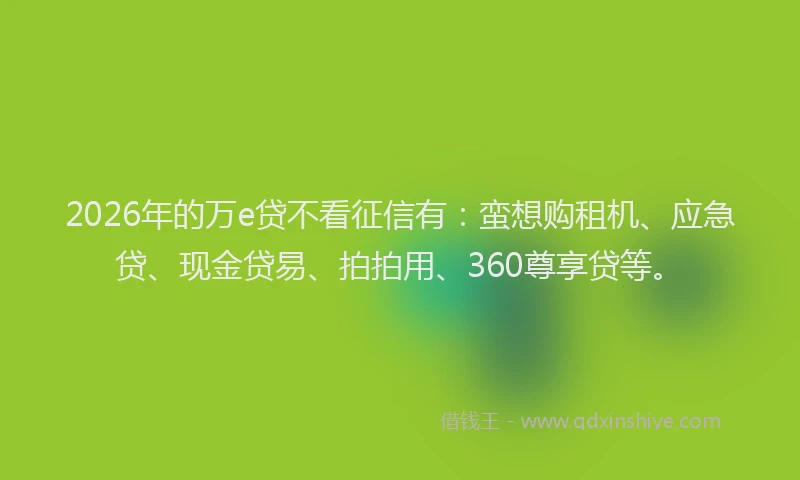2026年的万e贷不看征信有：蛮想购租机、应急贷、现金贷易、拍拍用、360尊享贷等。
