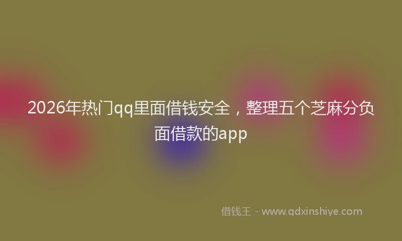 2026年热门qq里面借钱安全，整理五个芝麻分负面借款的app