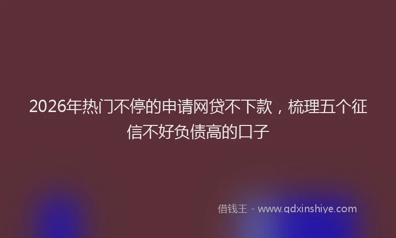 2026年热门不停的申请网贷不下款，梳理五个征信不好负债高的口子