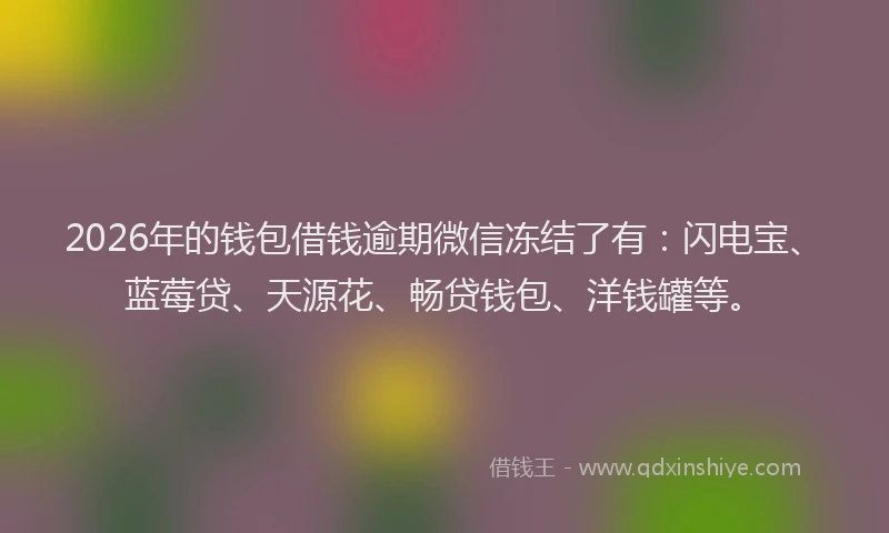 2026年的钱包借钱逾期微信冻结了有：闪电宝、蓝莓贷、天源花、畅贷钱包、洋钱罐等。