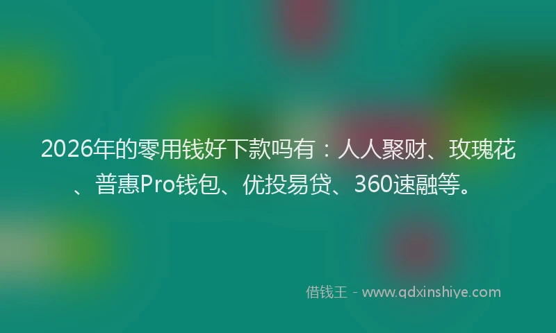 2026年的零用钱好下款吗有：人人聚财、玫瑰花、普惠Pro钱包、优投易贷、360速融等。