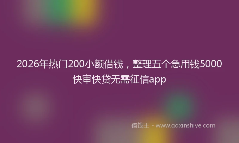 2026年热门200小额借钱，整理五个急用钱5000快审快贷无需征信app
