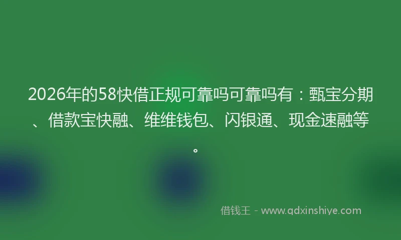2026年的58快借正规可靠吗可靠吗有：甄宝分期、借款宝快融、维维钱包、闪银通、现金速融等。