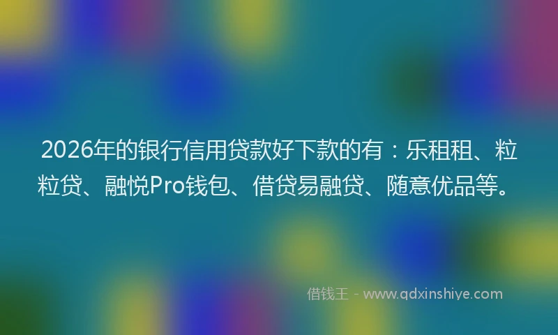 2026年的银行信用贷款好下款的有：乐租租、粒粒贷、融悦Pro钱包、借贷易融贷、随意优品等。