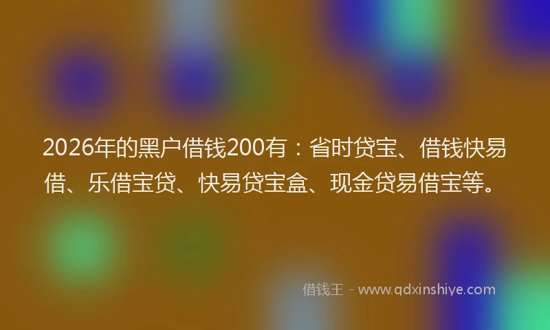 2026年的黑户借钱200有：省时贷宝、借钱快易借、乐借宝贷、快易贷宝盒、现金贷易借宝等。