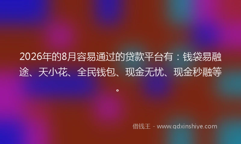 2026年的8月容易通过的贷款平台有：钱袋易融途、天小花、全民钱包、现金无忧、现金秒融等。