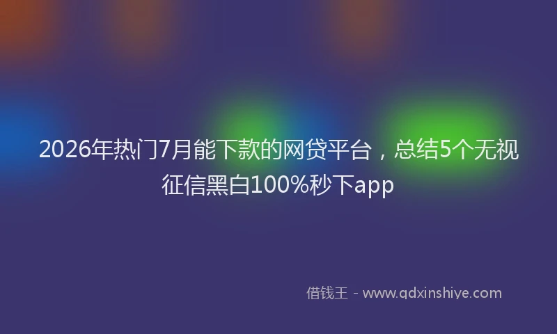 2026年热门7月能下款的网贷平台，总结5个无视征信黑白100%秒下app