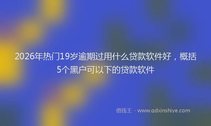 2026年热门19岁逾期过用什么贷款软件好，概括5个黑户可以下的贷款软件