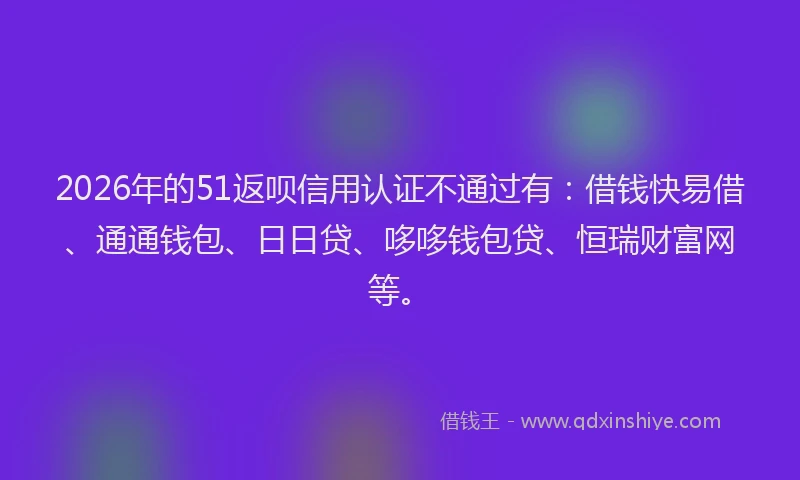 2026年的51返呗信用认证不通过有：借钱快易借、通通钱包、日日贷、哆哆钱包贷、恒瑞财富网等。