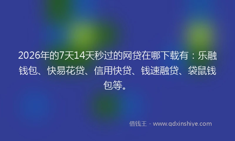 2026年的7天14天秒过的网贷在哪下载有：乐融钱包、快易花贷、信用快贷、钱速融贷、袋鼠钱包等。